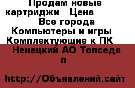 Продам новые картриджи › Цена ­ 2 300 - Все города Компьютеры и игры » Комплектующие к ПК   . Ненецкий АО,Топседа п.